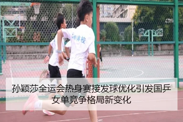 孙颖莎全运会热身赛接发球优化引发国乒女单竞争格局新变化